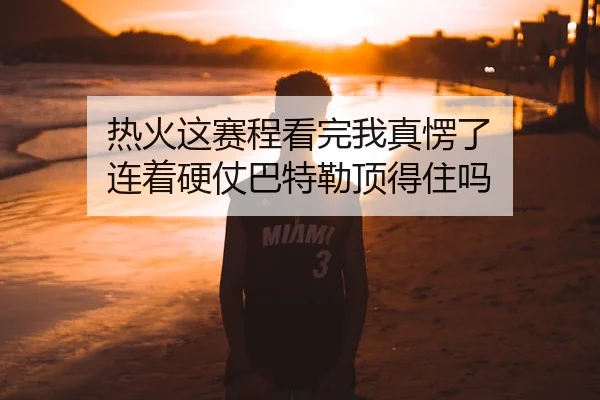 热火这赛程看完我真愣了 连着硬仗巴特勒顶得住吗