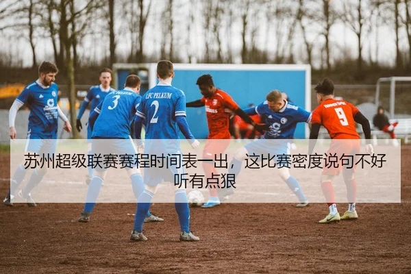 苏州超级联赛赛程时间表一出，这比赛密度说句不好听有点狠 - kaiyun