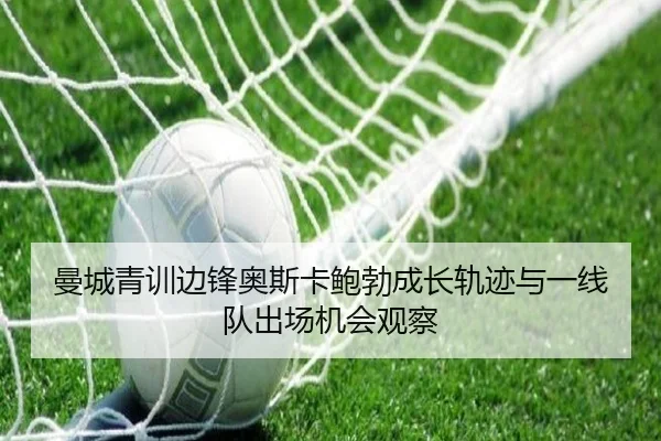 曼城青训边锋奥斯卡鲍勃成长轨迹与一线队出场机会观察 - kaiyun