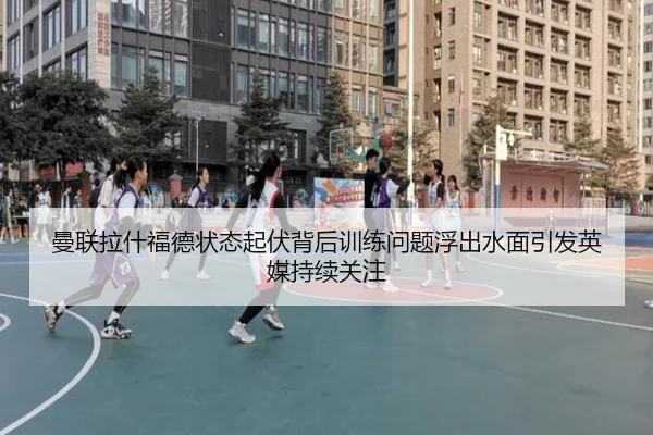 曼联拉什福德状态起伏背后训练问题浮出水面引发英媒持续关注 - kaiyun