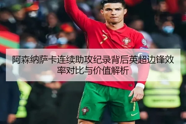 阿森纳萨卡连续助攻纪录背后英超边锋效率对比与价值解析 - kaiyun