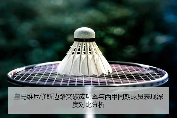 皇马维尼修斯边路突破成功率与西甲同期球员表现深度对比分析 - kaiyun