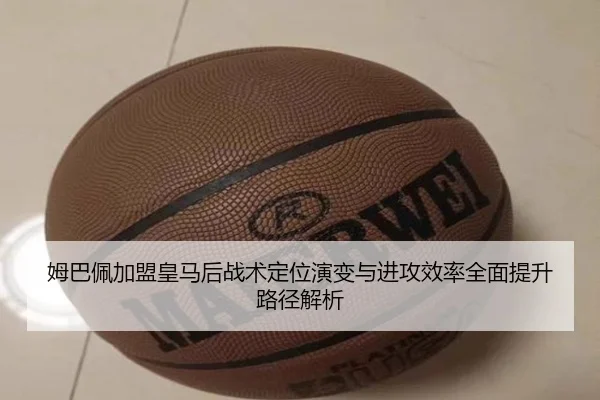 姆巴佩加盟皇马后战术定位演变与进攻效率全面提升路径解析 - kaiyun