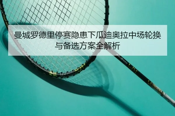 曼城罗德里停赛隐患下瓜迪奥拉中场轮换与备选方案全解析 - kaiyun