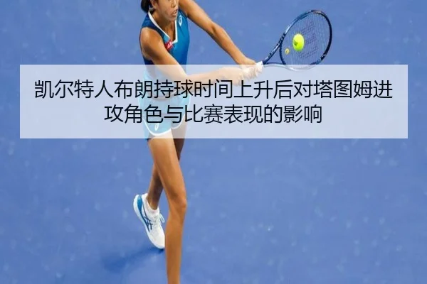 凯尔特人布朗持球时间上升后对塔图姆进攻角色与比赛表现的影响 - kaiyun