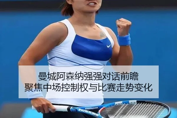 曼城阿森纳强强对话前瞻 聚焦中场控制权与比赛走势变化