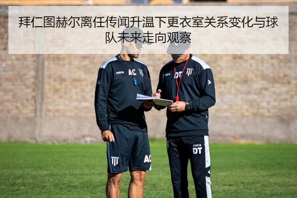 拜仁图赫尔离任传闻升温下更衣室关系变化与球队未来走向观察 - kaiyun