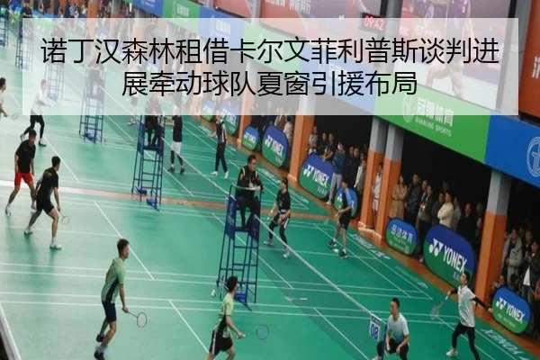 诺丁汉森林租借卡尔文菲利普斯谈判进展牵动球队夏窗引援布局 | kaiyun