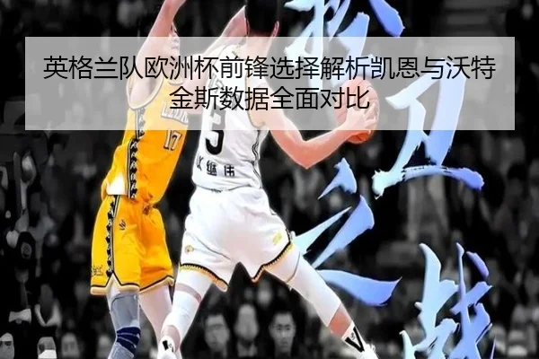 英格兰队欧洲杯前锋选择解析凯恩与沃特金斯数据全面对比 - kaiyun