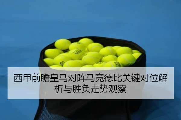 西甲前瞻皇马对阵马竞德比关键对位解析与胜负走势观察 - kaiyun