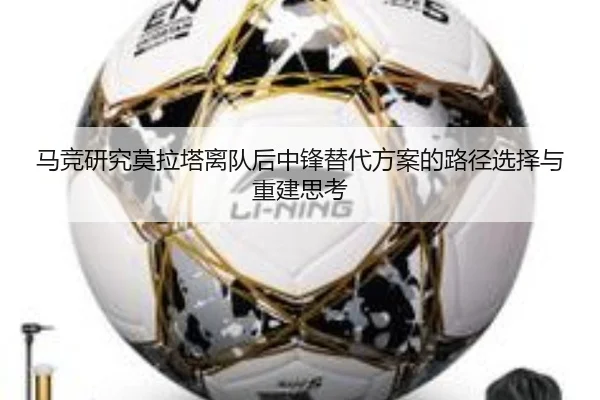 马竞研究莫拉塔离队后中锋替代方案的路径选择与重建思考 - kaiyun