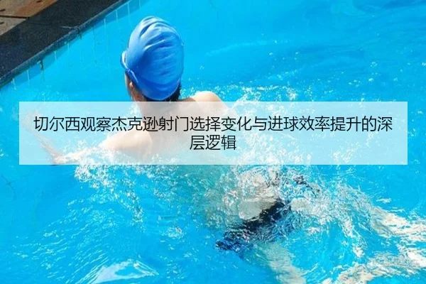 切尔西观察杰克逊射门选择变化与进球效率提升的深层逻辑 - kaiyun