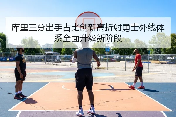 库里三分出手占比创新高折射勇士外线体系全面升级新阶段